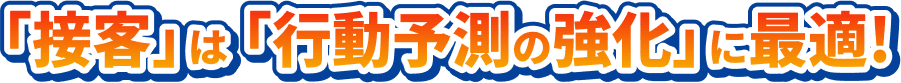 「接客」は「行動予測の強化」に最適!